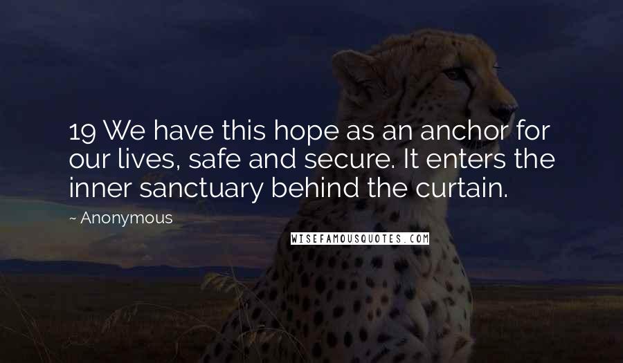 Anonymous Quotes: 19 We have this hope as an anchor for our lives, safe and secure. It enters the inner sanctuary behind the curtain.