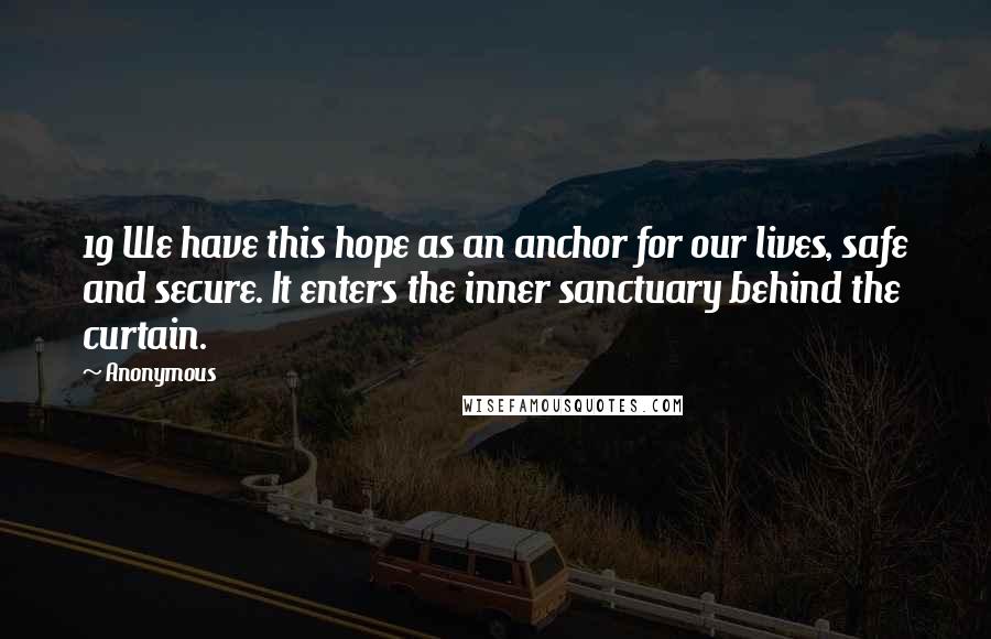 Anonymous Quotes: 19 We have this hope as an anchor for our lives, safe and secure. It enters the inner sanctuary behind the curtain.