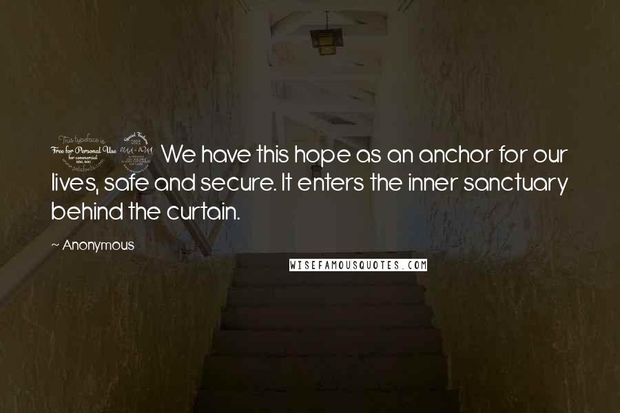 Anonymous Quotes: 19 We have this hope as an anchor for our lives, safe and secure. It enters the inner sanctuary behind the curtain.