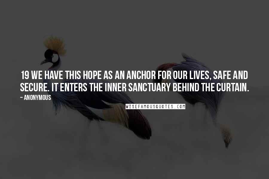 Anonymous Quotes: 19 We have this hope as an anchor for our lives, safe and secure. It enters the inner sanctuary behind the curtain.