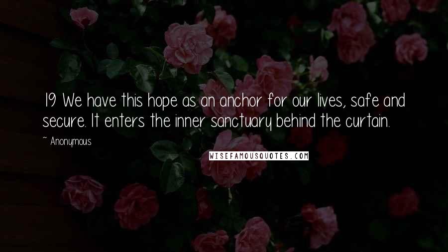 Anonymous Quotes: 19 We have this hope as an anchor for our lives, safe and secure. It enters the inner sanctuary behind the curtain.