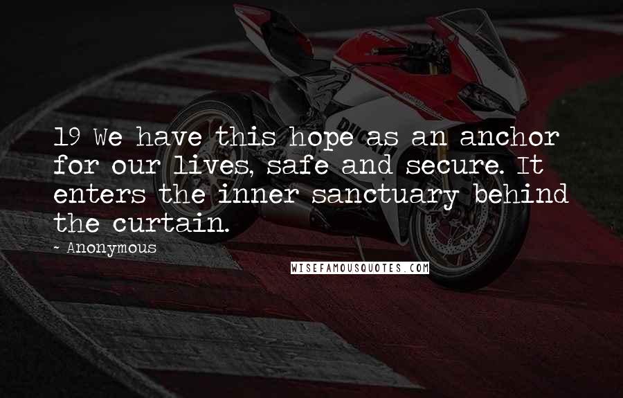 Anonymous Quotes: 19 We have this hope as an anchor for our lives, safe and secure. It enters the inner sanctuary behind the curtain.