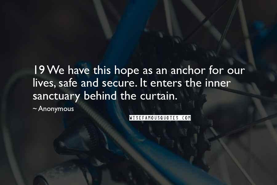 Anonymous Quotes: 19 We have this hope as an anchor for our lives, safe and secure. It enters the inner sanctuary behind the curtain.