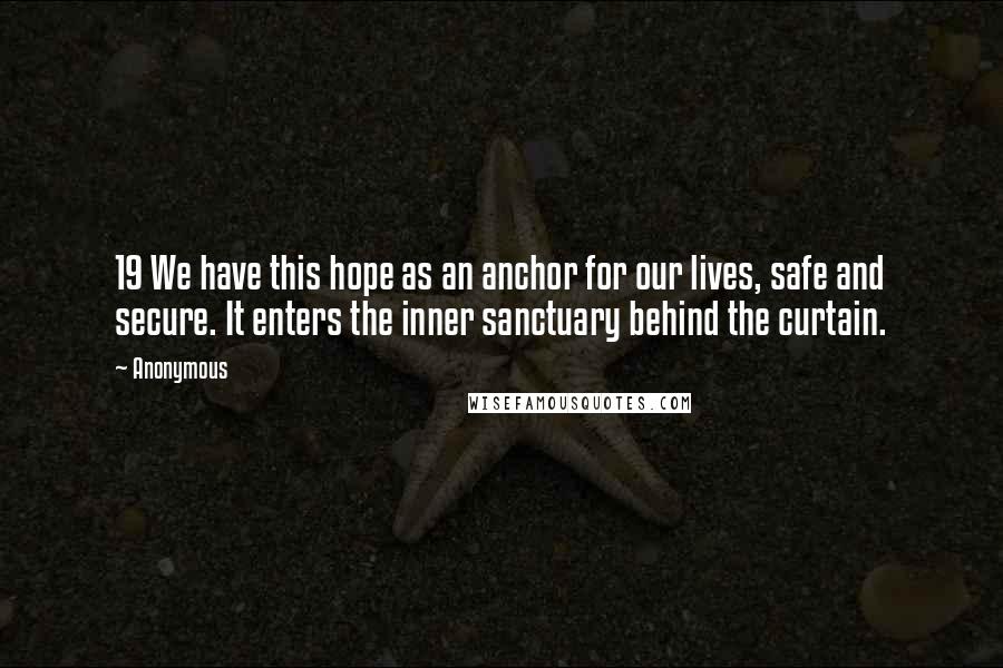 Anonymous Quotes: 19 We have this hope as an anchor for our lives, safe and secure. It enters the inner sanctuary behind the curtain.