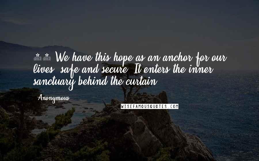 Anonymous Quotes: 19 We have this hope as an anchor for our lives, safe and secure. It enters the inner sanctuary behind the curtain.