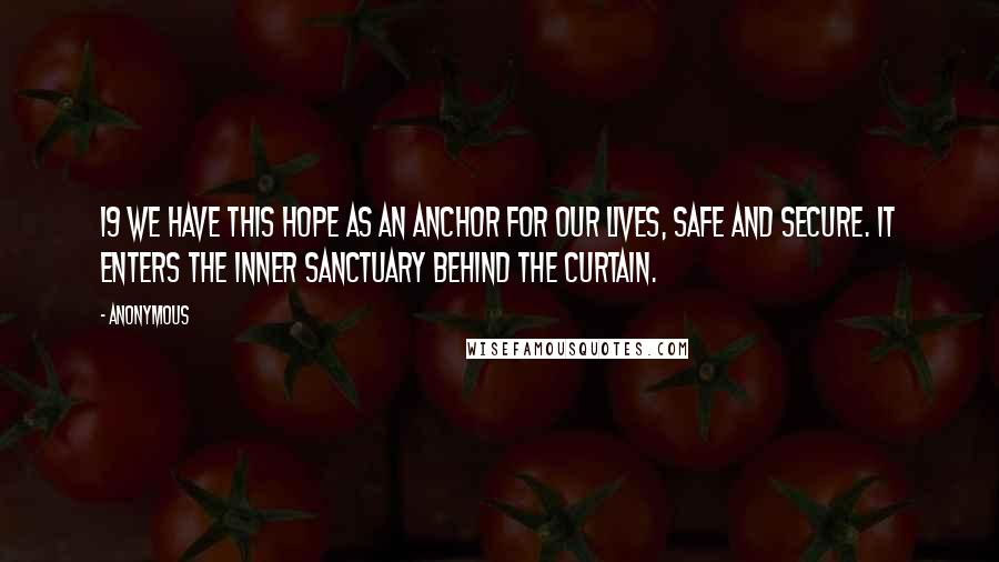 Anonymous Quotes: 19 We have this hope as an anchor for our lives, safe and secure. It enters the inner sanctuary behind the curtain.