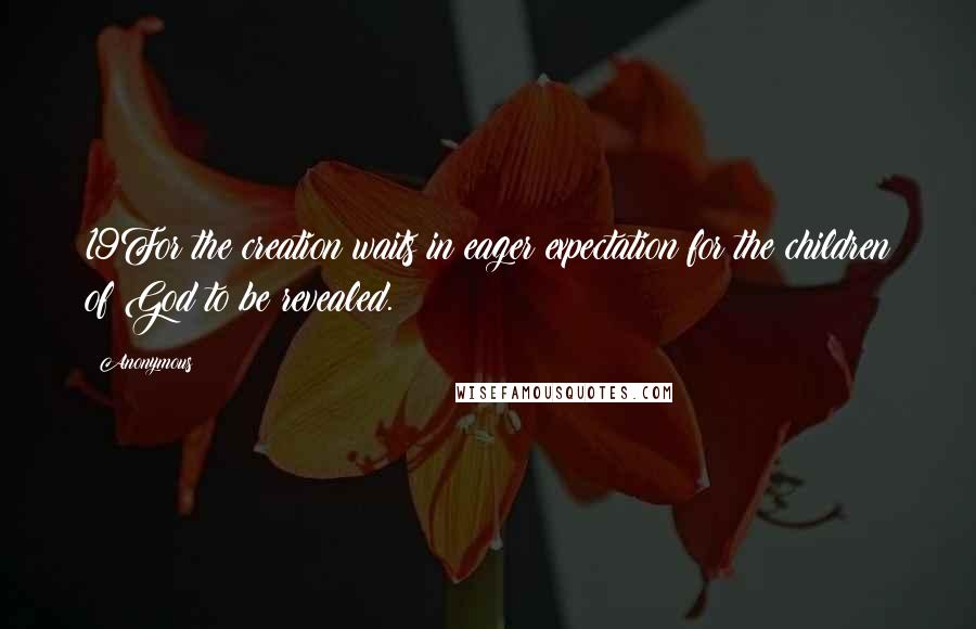 Anonymous Quotes: 19For the creation waits in eager expectation for the children of God to be revealed.