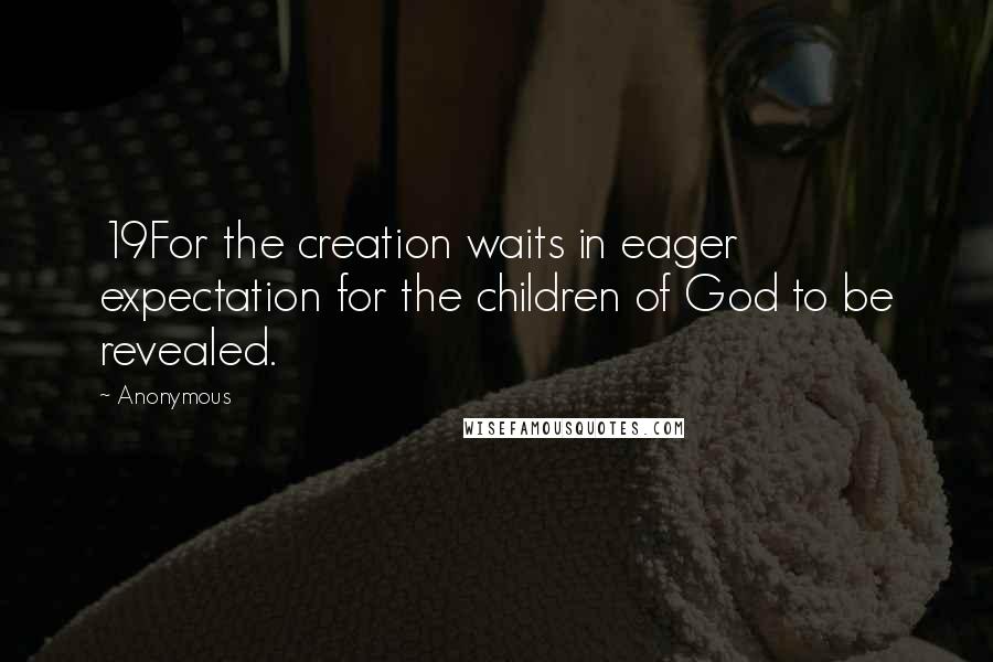 Anonymous Quotes: 19For the creation waits in eager expectation for the children of God to be revealed.