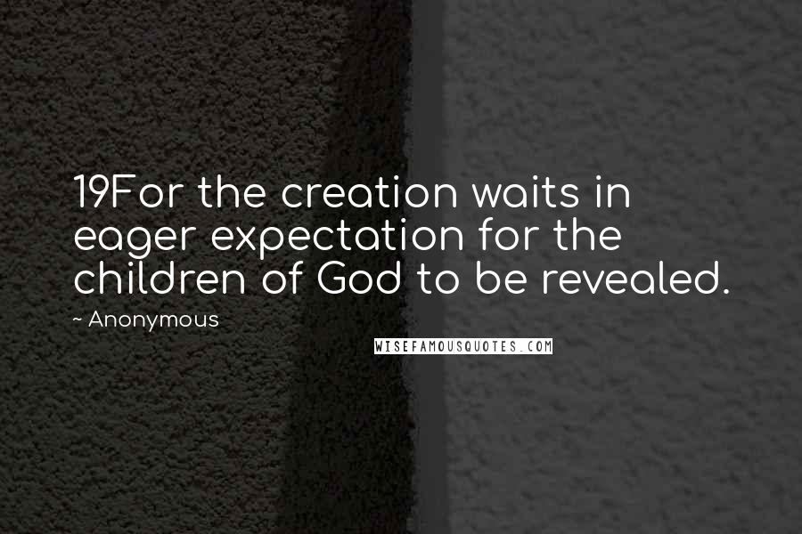 Anonymous Quotes: 19For the creation waits in eager expectation for the children of God to be revealed.