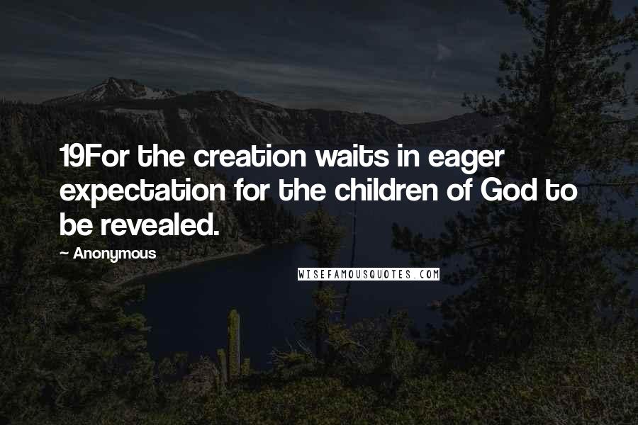 Anonymous Quotes: 19For the creation waits in eager expectation for the children of God to be revealed.