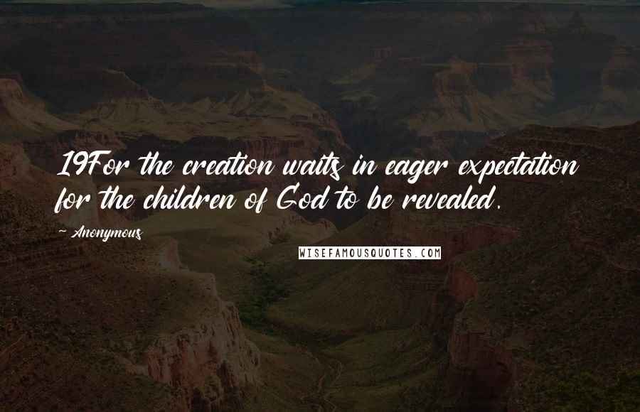 Anonymous Quotes: 19For the creation waits in eager expectation for the children of God to be revealed.