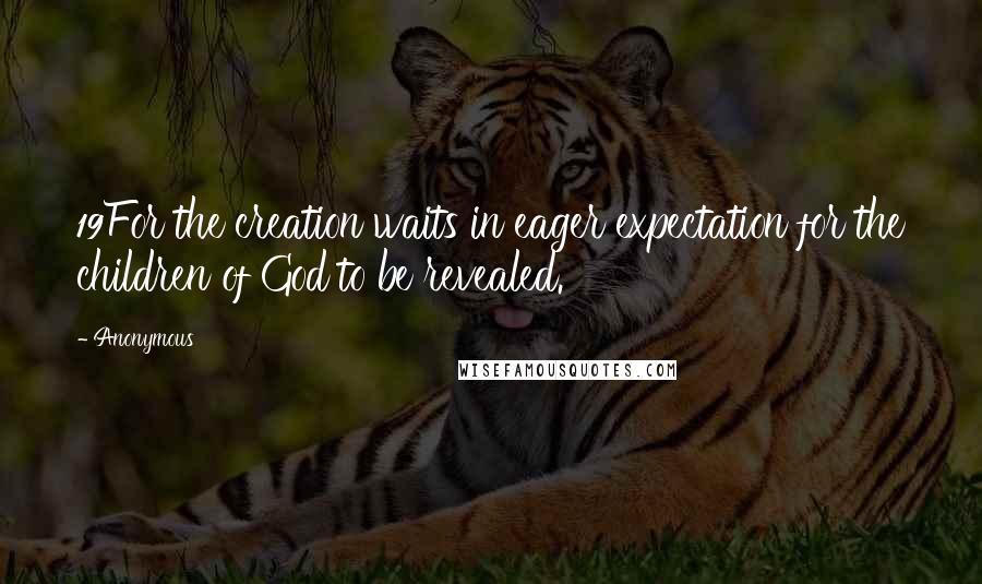 Anonymous Quotes: 19For the creation waits in eager expectation for the children of God to be revealed.