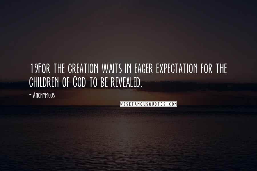 Anonymous Quotes: 19For the creation waits in eager expectation for the children of God to be revealed.