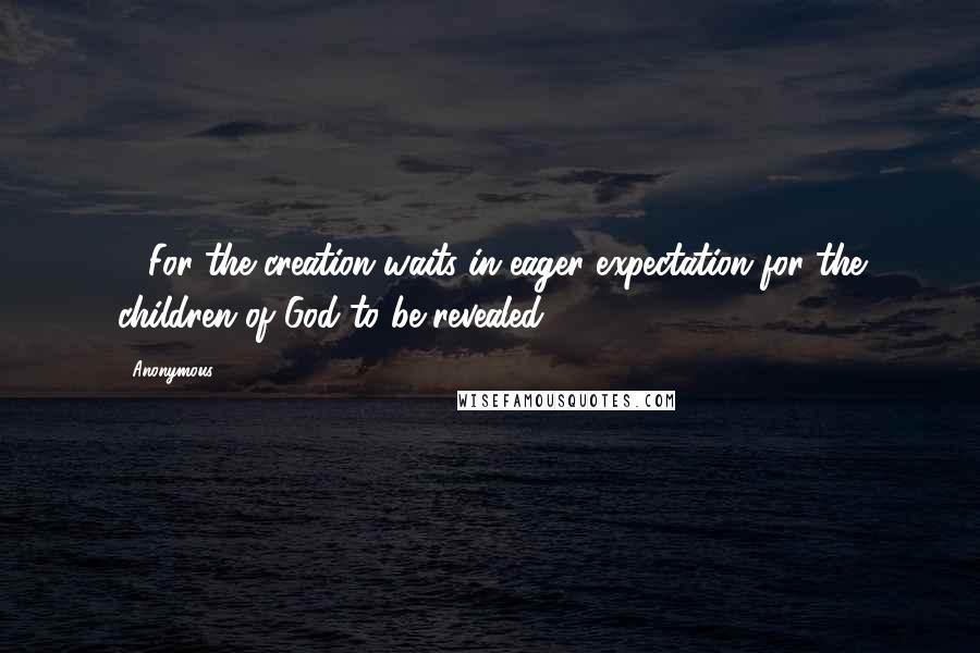 Anonymous Quotes: 19For the creation waits in eager expectation for the children of God to be revealed.