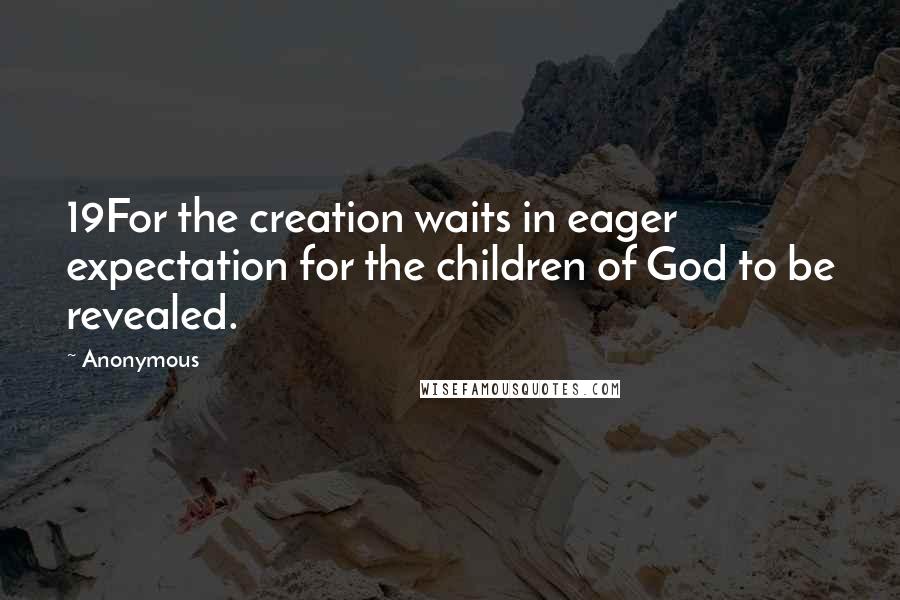 Anonymous Quotes: 19For the creation waits in eager expectation for the children of God to be revealed.