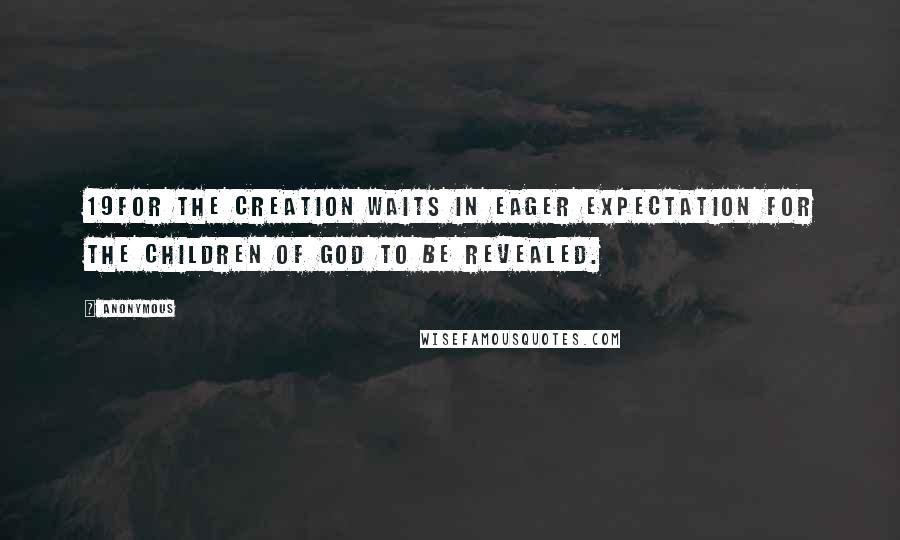 Anonymous Quotes: 19For the creation waits in eager expectation for the children of God to be revealed.