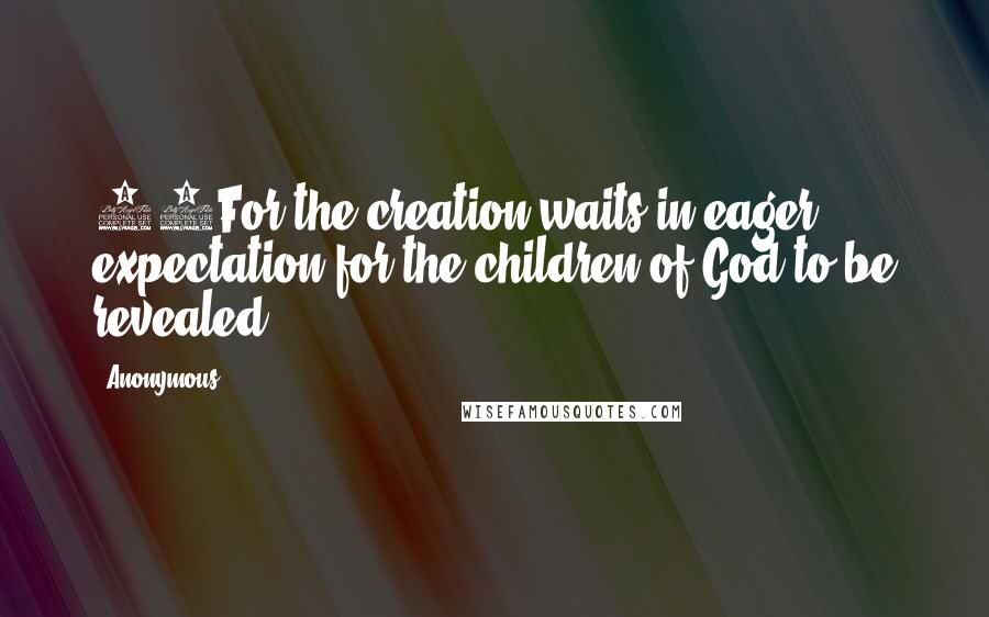 Anonymous Quotes: 19For the creation waits in eager expectation for the children of God to be revealed.