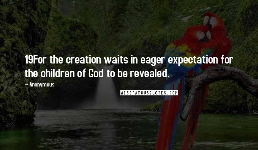 Anonymous Quotes: 19For the creation waits in eager expectation for the children of God to be revealed.