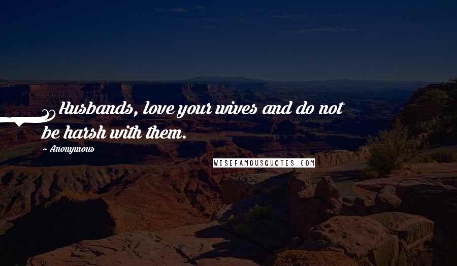 Anonymous Quotes: 19Husbands, love your wives and do not be harsh with them.