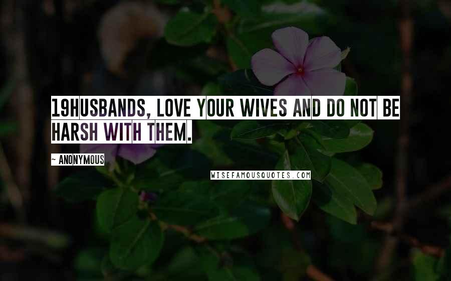 Anonymous Quotes: 19Husbands, love your wives and do not be harsh with them.