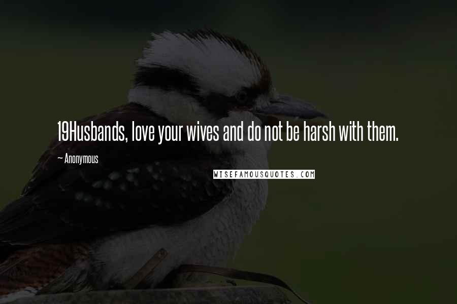 Anonymous Quotes: 19Husbands, love your wives and do not be harsh with them.