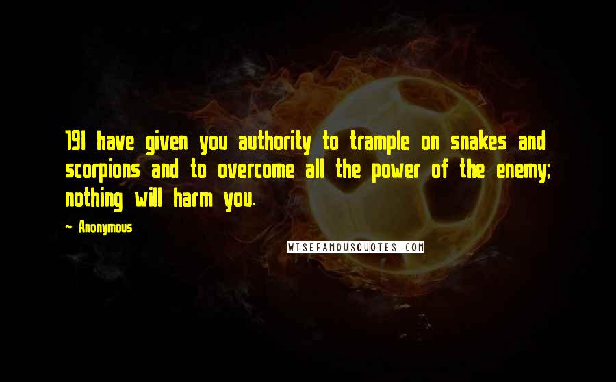 Anonymous Quotes: 19I have given you authority to trample on snakes and scorpions and to overcome all the power of the enemy; nothing will harm you.