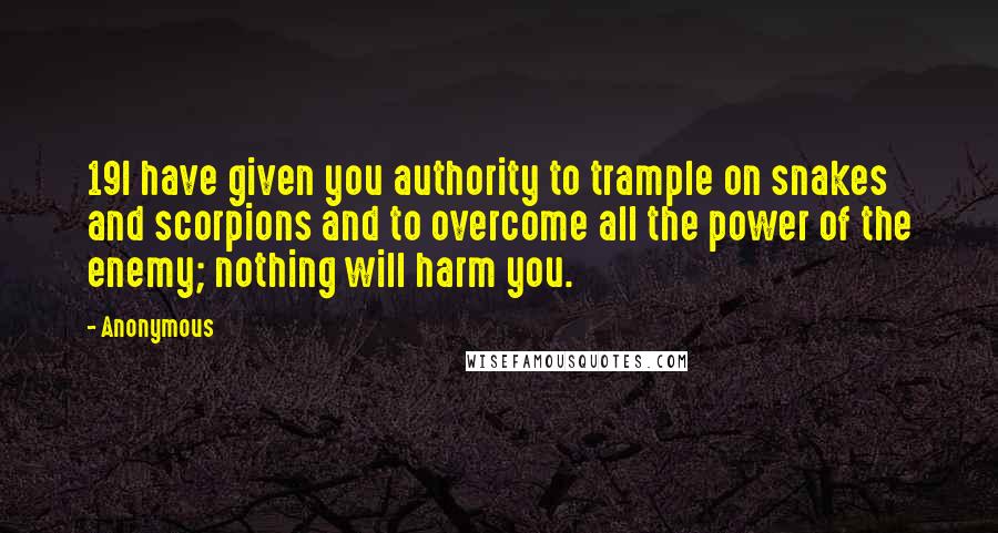 Anonymous Quotes: 19I have given you authority to trample on snakes and scorpions and to overcome all the power of the enemy; nothing will harm you.