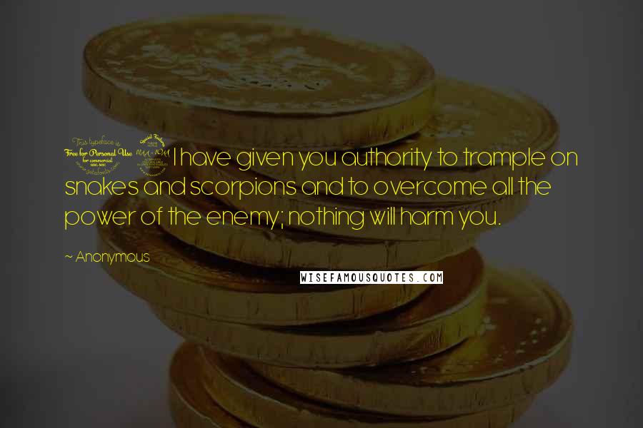 Anonymous Quotes: 19I have given you authority to trample on snakes and scorpions and to overcome all the power of the enemy; nothing will harm you.