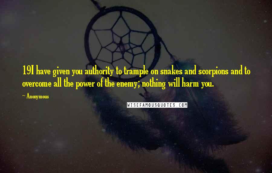 Anonymous Quotes: 19I have given you authority to trample on snakes and scorpions and to overcome all the power of the enemy; nothing will harm you.