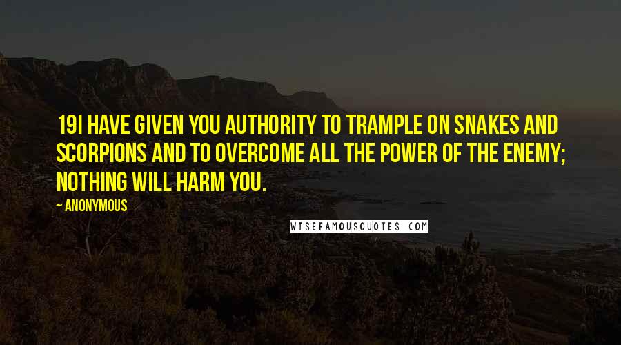 Anonymous Quotes: 19I have given you authority to trample on snakes and scorpions and to overcome all the power of the enemy; nothing will harm you.