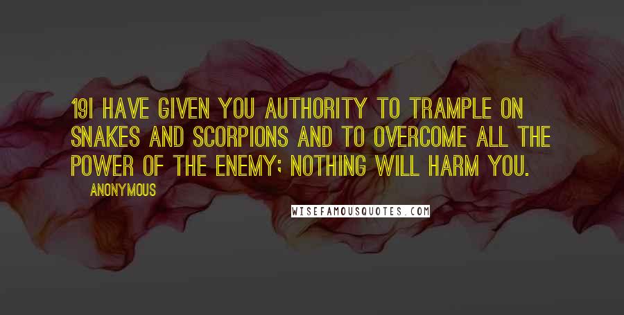 Anonymous Quotes: 19I have given you authority to trample on snakes and scorpions and to overcome all the power of the enemy; nothing will harm you.