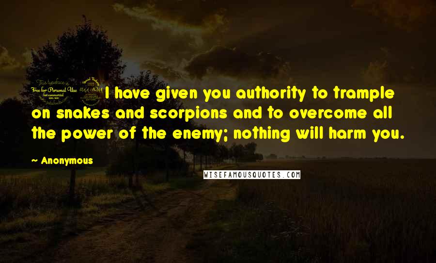 Anonymous Quotes: 19I have given you authority to trample on snakes and scorpions and to overcome all the power of the enemy; nothing will harm you.