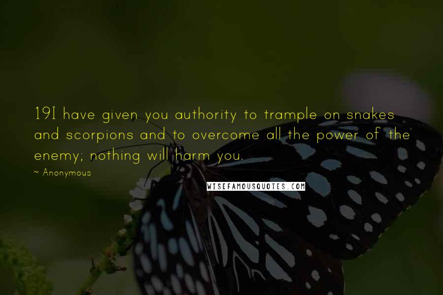 Anonymous Quotes: 19I have given you authority to trample on snakes and scorpions and to overcome all the power of the enemy; nothing will harm you.