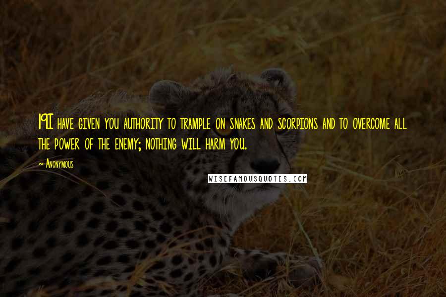 Anonymous Quotes: 19I have given you authority to trample on snakes and scorpions and to overcome all the power of the enemy; nothing will harm you.