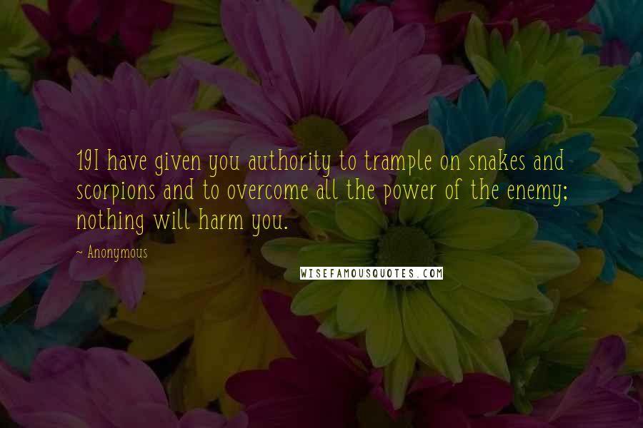 Anonymous Quotes: 19I have given you authority to trample on snakes and scorpions and to overcome all the power of the enemy; nothing will harm you.
