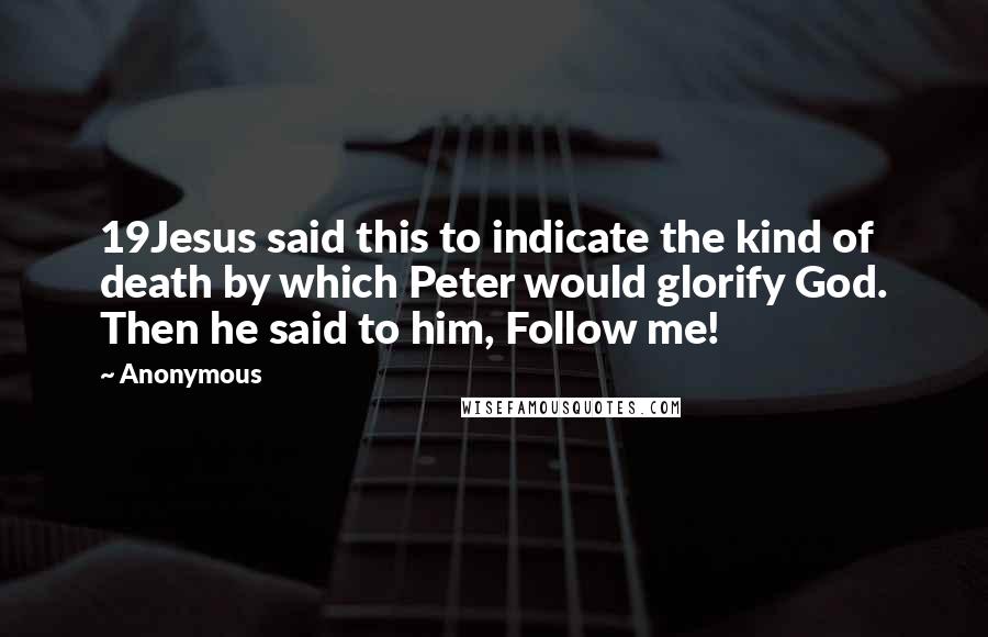 Anonymous Quotes: 19Jesus said this to indicate the kind of death by which Peter would glorify God. Then he said to him, Follow me!
