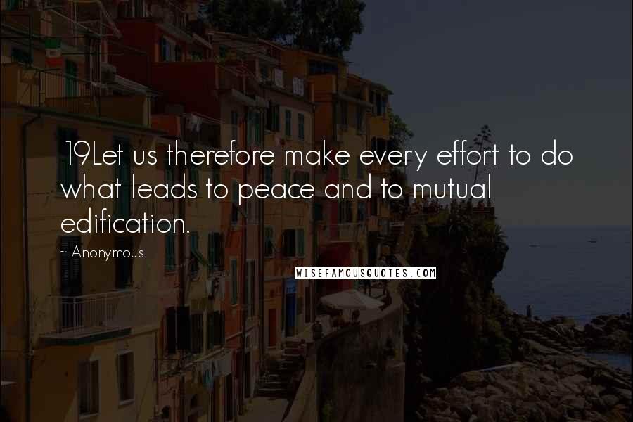 Anonymous Quotes: 19Let us therefore make every effort to do what leads to peace and to mutual edification.