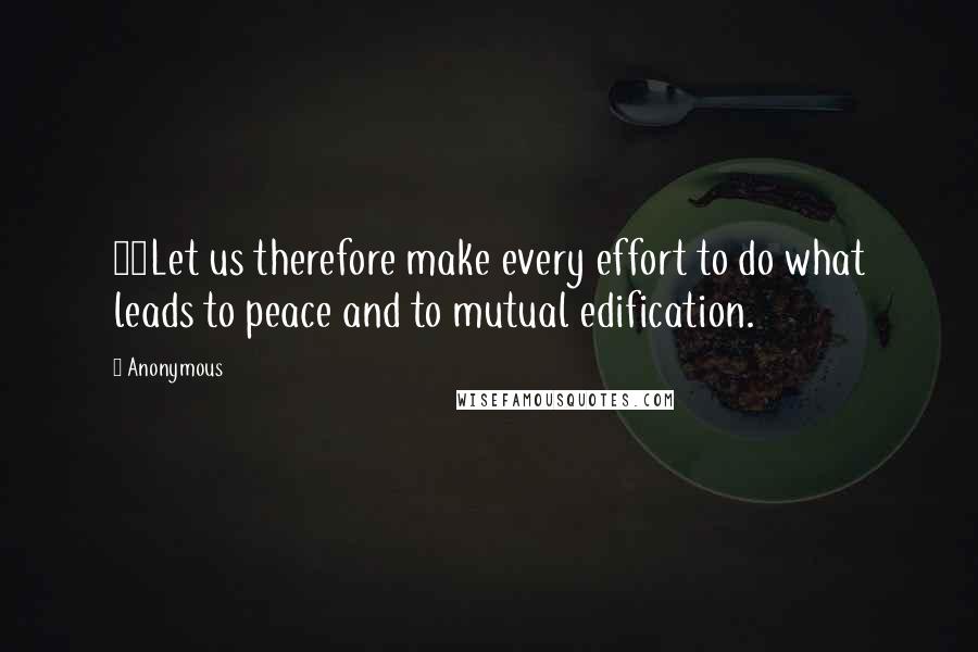 Anonymous Quotes: 19Let us therefore make every effort to do what leads to peace and to mutual edification.