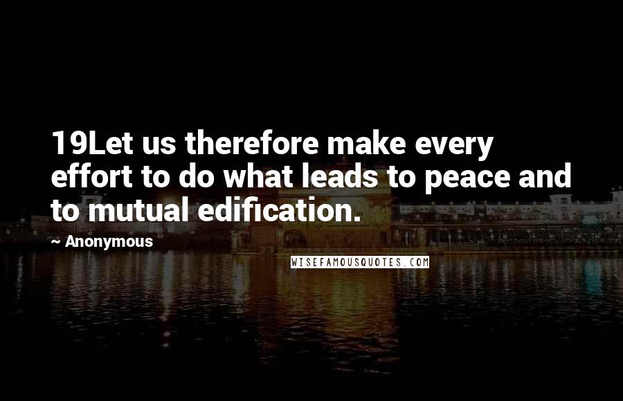 Anonymous Quotes: 19Let us therefore make every effort to do what leads to peace and to mutual edification.