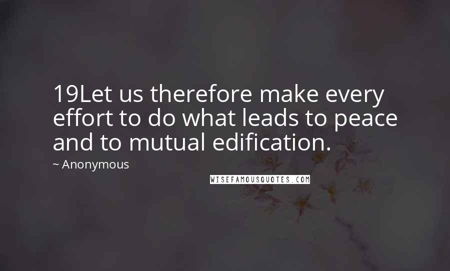 Anonymous Quotes: 19Let us therefore make every effort to do what leads to peace and to mutual edification.