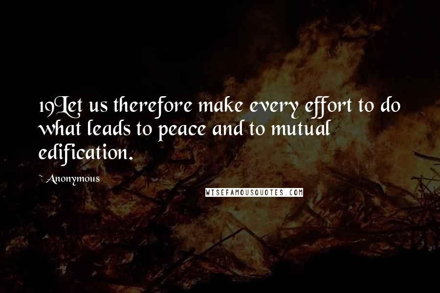 Anonymous Quotes: 19Let us therefore make every effort to do what leads to peace and to mutual edification.