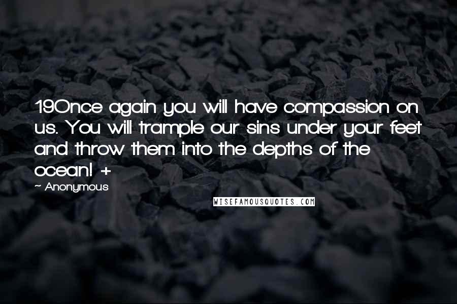 Anonymous Quotes: 19Once again you will have compassion on us. You will trample our sins under your feet and throw them into the depths of the ocean! +