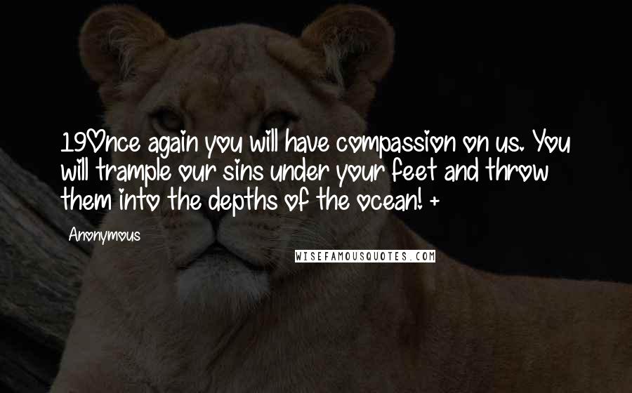 Anonymous Quotes: 19Once again you will have compassion on us. You will trample our sins under your feet and throw them into the depths of the ocean! +