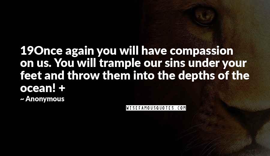 Anonymous Quotes: 19Once again you will have compassion on us. You will trample our sins under your feet and throw them into the depths of the ocean! +