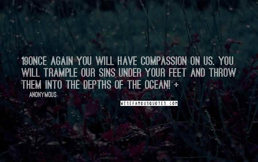 Anonymous Quotes: 19Once again you will have compassion on us. You will trample our sins under your feet and throw them into the depths of the ocean! +