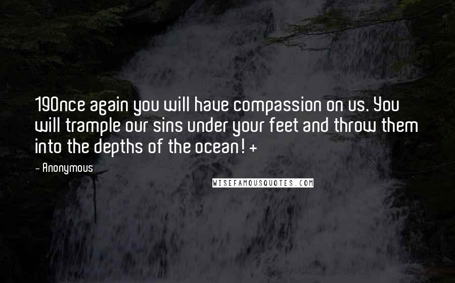 Anonymous Quotes: 19Once again you will have compassion on us. You will trample our sins under your feet and throw them into the depths of the ocean! +