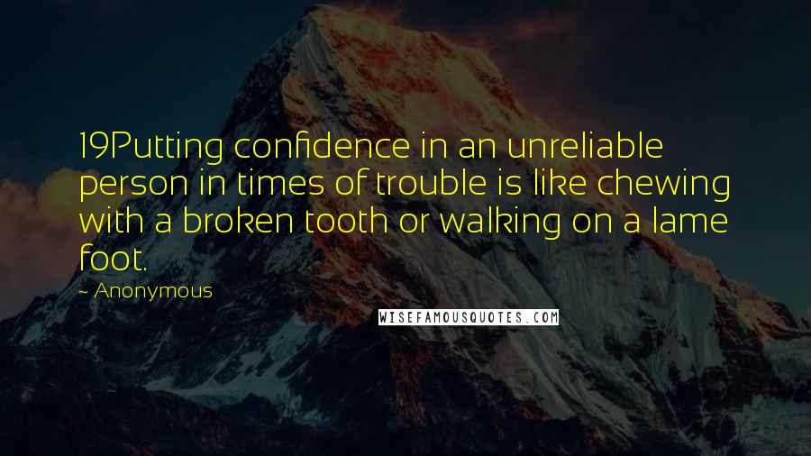 Anonymous Quotes: 19Putting confidence in an unreliable person in times of trouble is like chewing with a broken tooth or walking on a lame foot.