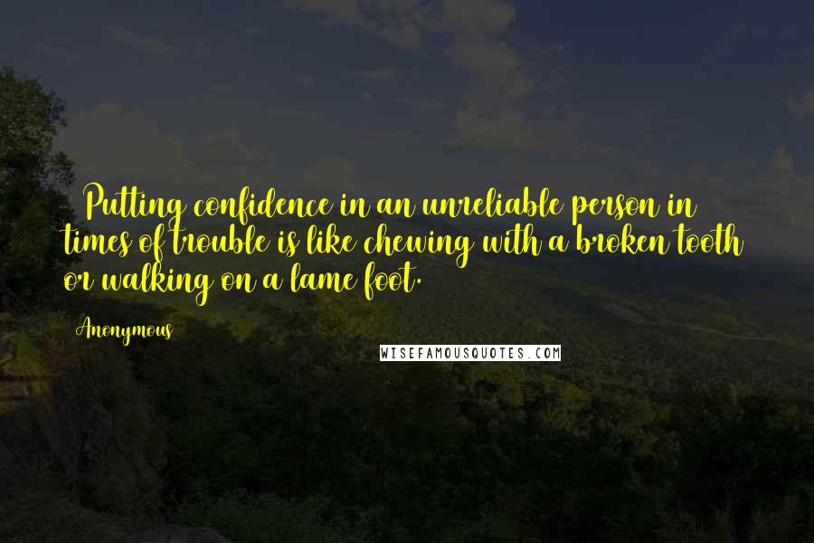 Anonymous Quotes: 19Putting confidence in an unreliable person in times of trouble is like chewing with a broken tooth or walking on a lame foot.