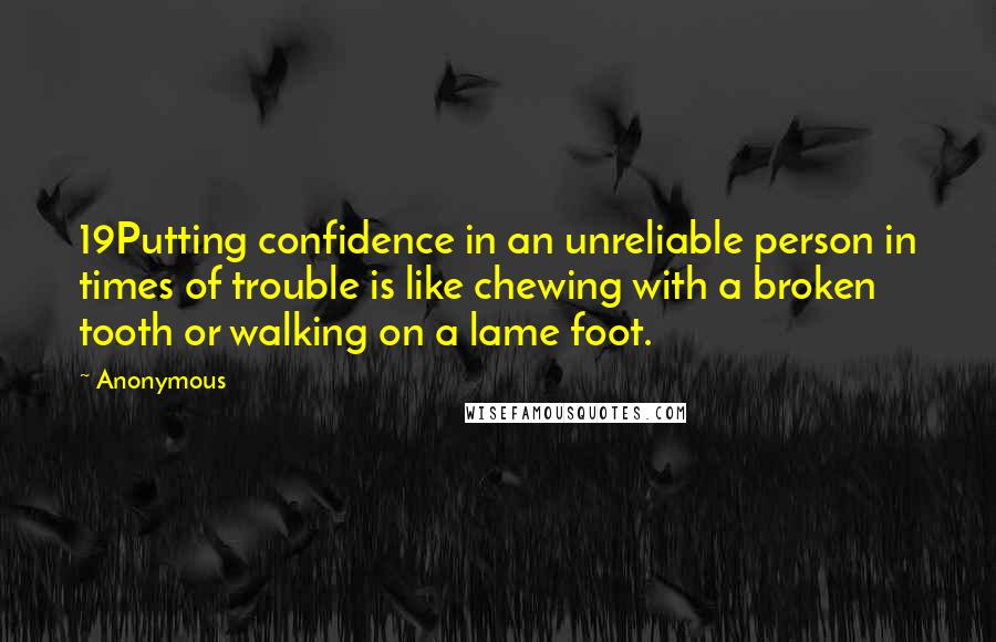 Anonymous Quotes: 19Putting confidence in an unreliable person in times of trouble is like chewing with a broken tooth or walking on a lame foot.