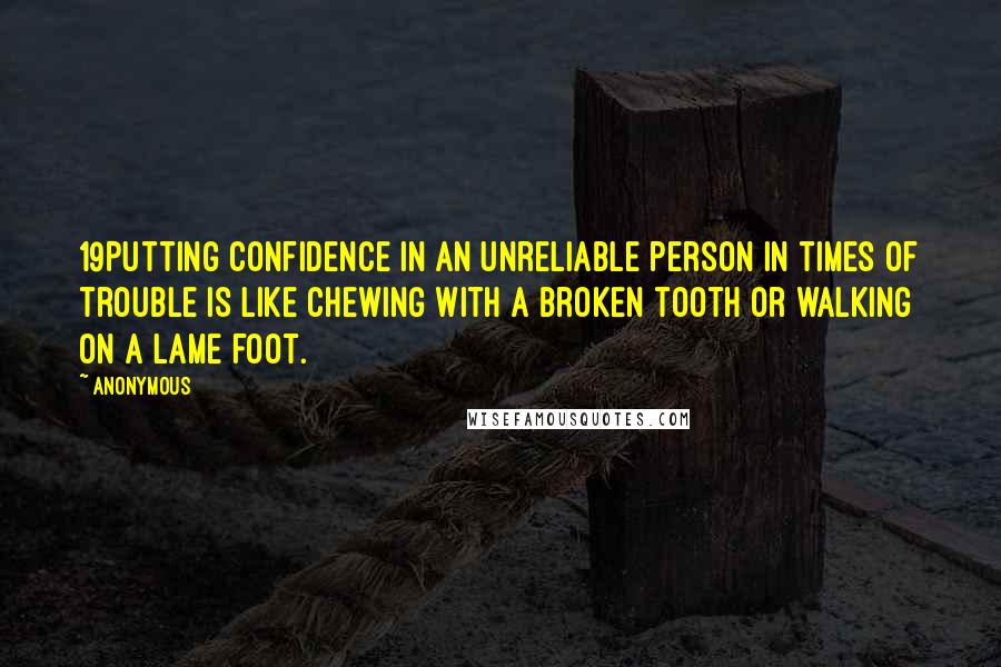 Anonymous Quotes: 19Putting confidence in an unreliable person in times of trouble is like chewing with a broken tooth or walking on a lame foot.